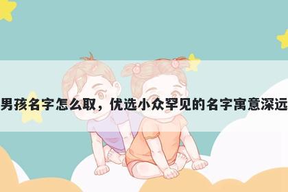 姓鲁的男孩名字怎么取，优选小众罕见的名字寓意深远又好听