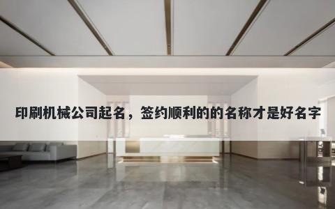 印刷机械公司起名，签约顺利的的名称才是好名字