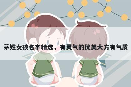 茅姓女孩名字精选，有灵气的优美大方有气质