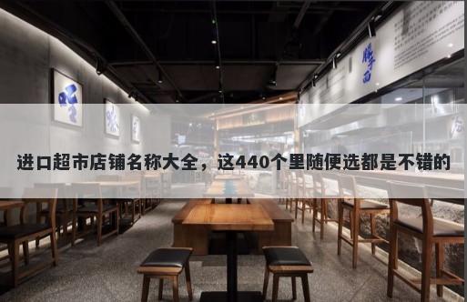 进口超市店铺名称大全，这440个里随便选都是不错的