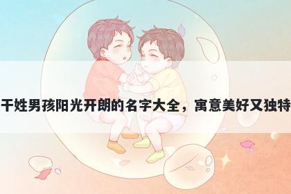 干姓男孩阳光开朗的名字大全，寓意美好又独特