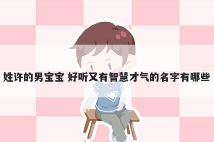 姓许的男宝宝 好听又有智慧才气的名字有哪些