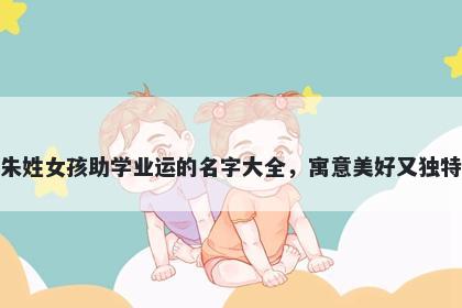 朱姓女孩助学业运的名字大全，寓意美好又独特