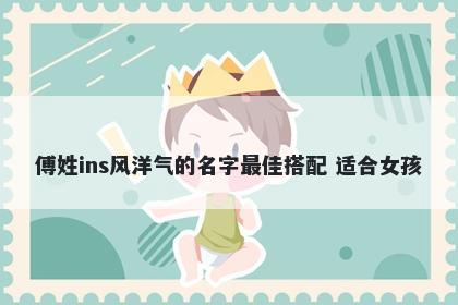 傅姓ins风洋气的名字最佳搭配 适合女孩