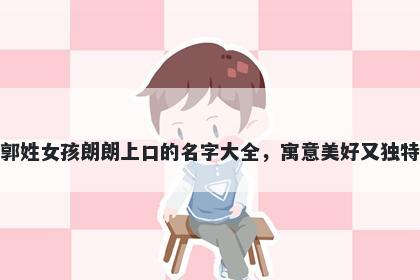 郭姓女孩朗朗上口的名字大全，寓意美好又独特