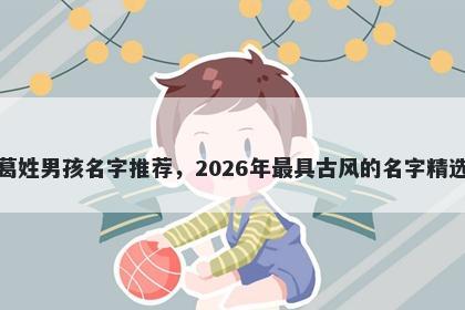 葛姓男孩名字推荐,2026年最具古风的名字精选