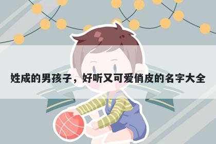 姓成的男孩子，好听又可爱俏皮的名字大全