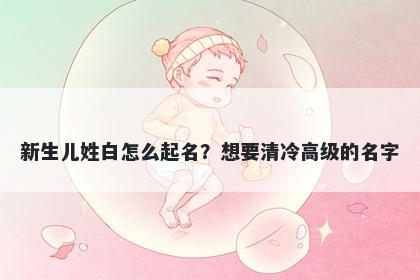 新生儿姓白怎么起名？想要清冷高级的名字