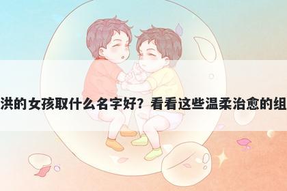 姓洪的女孩取什么名字好?看看这些温柔治愈的组合
