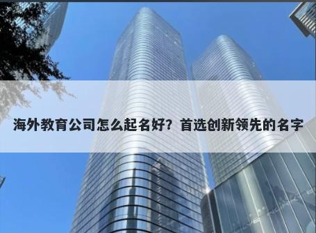 海外教育公司怎么起名好？首选创新领先的名字