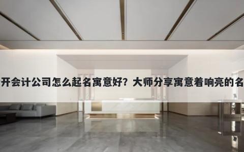 新开会计公司怎么起名寓意好？大师分享寓意着响亮的名字
