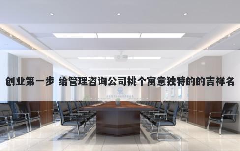 创业第一步 给管理咨询公司挑个寓意独特的的吉祥名