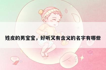 姓皮的男宝宝，好听又有含义的名字有哪些
