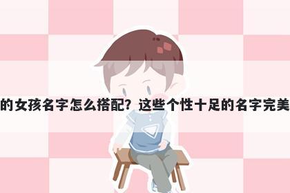 姓吉的女孩名字怎么搭配？这些个性十足的名字完美契合