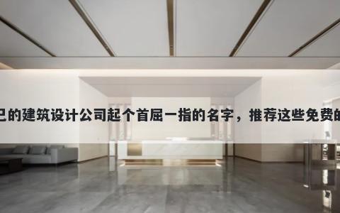 给自己的建筑设计公司起个首屈一指的名字，推荐这些免费的使用