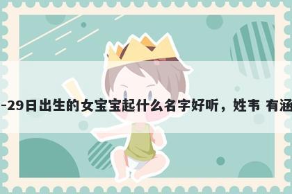 2026年-01月-29日出生的女宝宝起什么名字好听,姓韦 有涵养的名字推荐