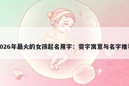 2026年最火的女孩起名用字：霓字寓意与名字推荐