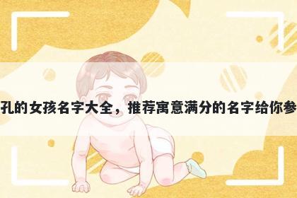 姓孔的女孩名字大全，推荐寓意满分的名字给你参考