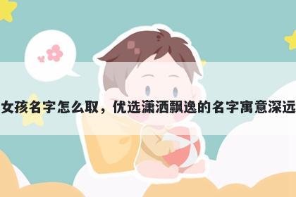 姓班的女孩名字怎么取，优选潇洒飘逸的名字寓意深远又好听