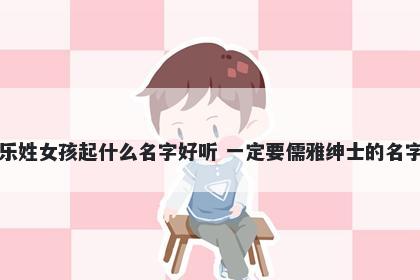 乐姓女孩起什么名字好听 一定要儒雅绅士的名字