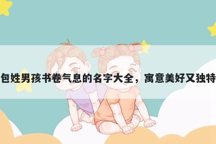 包姓男孩书卷气息的名字大全，寓意美好又独特