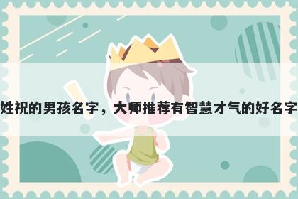 姓祝的男孩名字，大师推荐有智慧才气的好名字