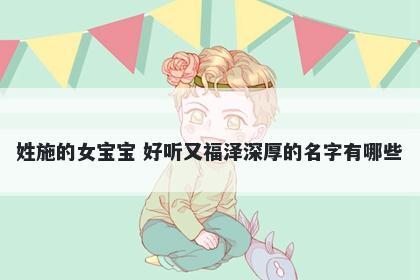 姓施的女宝宝 好听又福泽深厚的名字有哪些