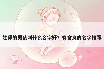 姓邱的男孩叫什么名字好？有含义的名字推荐