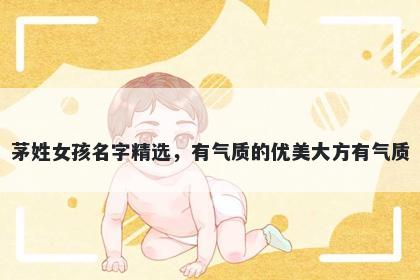 茅姓女孩名字精选，有气质的优美大方有气质