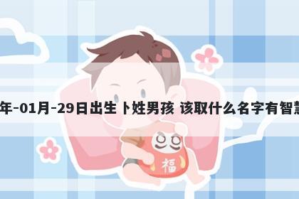 2026年-01月-29日出生卜姓男孩 该取什么名字有智慧才气
