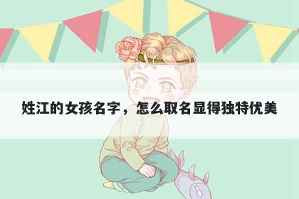 姓江的女孩名字，怎么取名显得独特优美