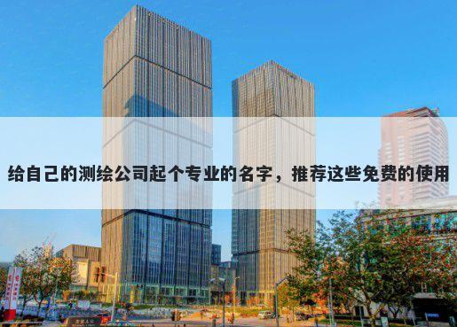 给自己的测绘公司起个专业的名字，推荐这些免费的使用