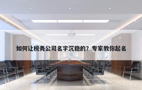如何让税务公司名字沉稳的？专家教你起名