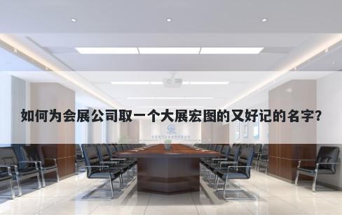 如何为会展公司取一个大展宏图的又好记的名字？