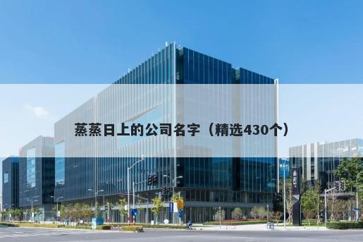 蒸蒸日上的公司名字（精选430个）