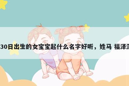 2026年-01月-30日出生的女宝宝起什么名字好听，姓马 福泽深厚的名字推荐