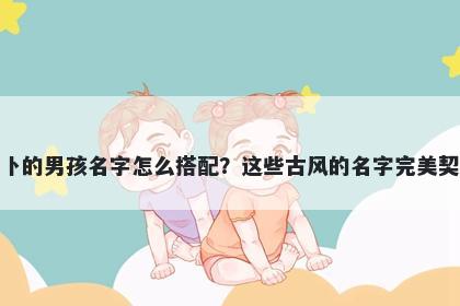姓卜的男孩名字怎么搭配？这些古风的名字完美契合
