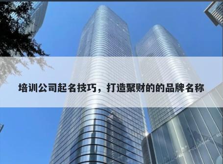 培训公司起名技巧，打造聚财的的品牌名称