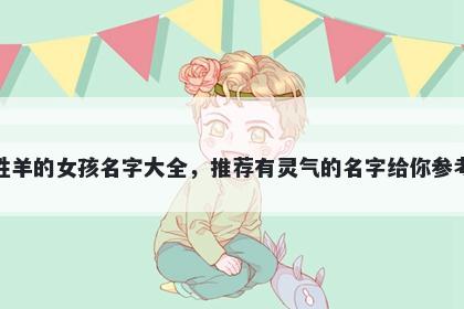 姓羊的女孩名字大全，推荐有灵气的名字给你参考