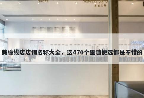 美瞳线店店铺名称大全，这470个里随便选都是不错的