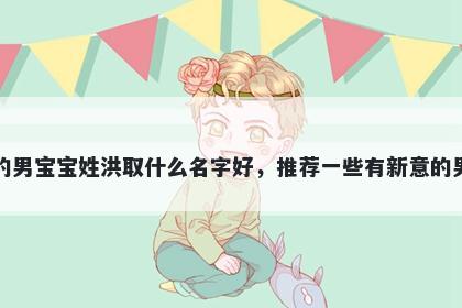 刚出生的男宝宝姓洪取什么名字好，推荐一些有新意的男孩名字