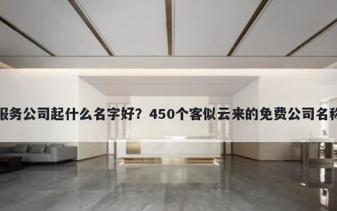 保姆服务公司起什么名字好？450个客似云来的免费公司名称任选