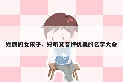 姓唐的女孩子，好听又音律优美的名字大全