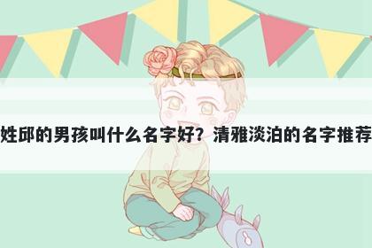 姓邱的男孩叫什么名字好？清雅淡泊的名字推荐