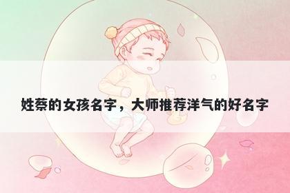 姓蔡的女孩名字，大师推荐洋气的好名字