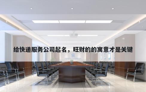 给快递服务公司起名，旺财的的寓意才是关键