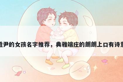 姓尹的女孩名字推荐，典雅端庄的朗朗上口有诗意