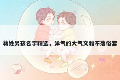 蒋姓男孩名字精选，洋气的大气文雅不落俗套