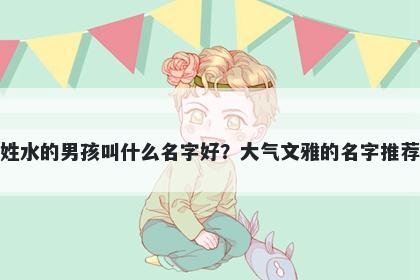 姓水的男孩叫什么名字好？大气文雅的名字推荐