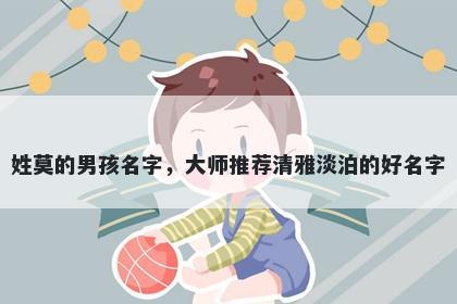 姓莫的男孩名字，大师推荐清雅淡泊的好名字